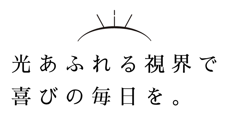 光あふれる視界で 喜びの毎日を。